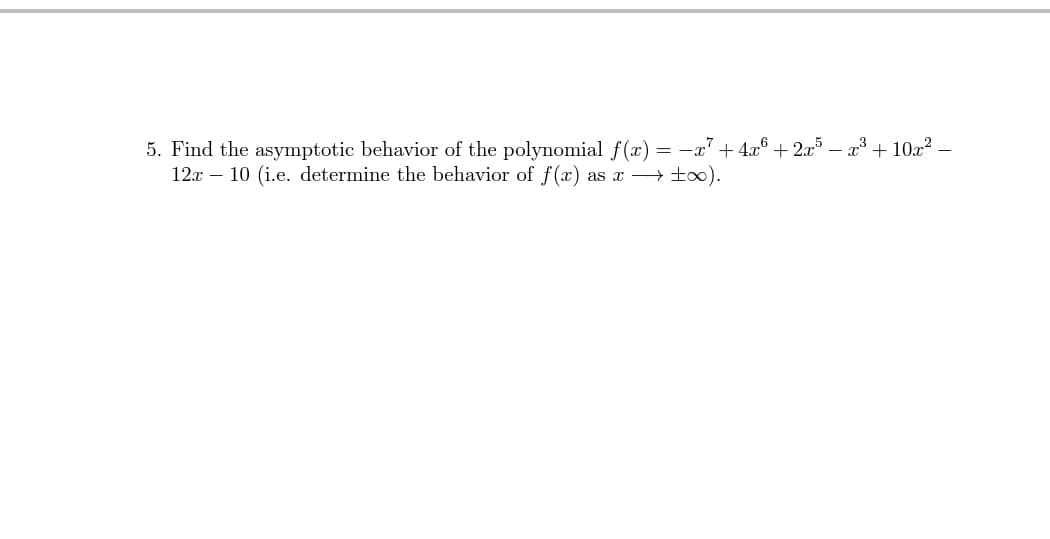 5. Find the asymptotic behavior of the polynomial f(x) = -x"+4æ® + 2x³ – x³ + 10x? –
12x – 10 (i.e. determine the behavior of f(x) as x ±x).
