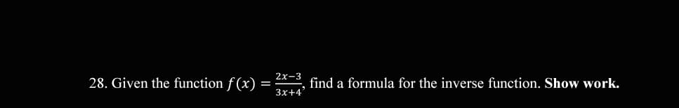 28. Given the function f (x) =
2x-3
find a formula for the inverse function. Show work.
3x+4'
