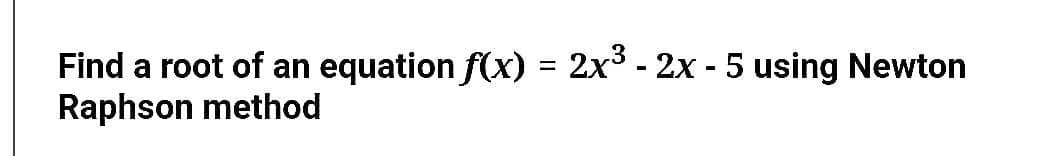 Find a root of an equation f(x) = 2x3 - 2x - 5 using Newton
Raphson method
