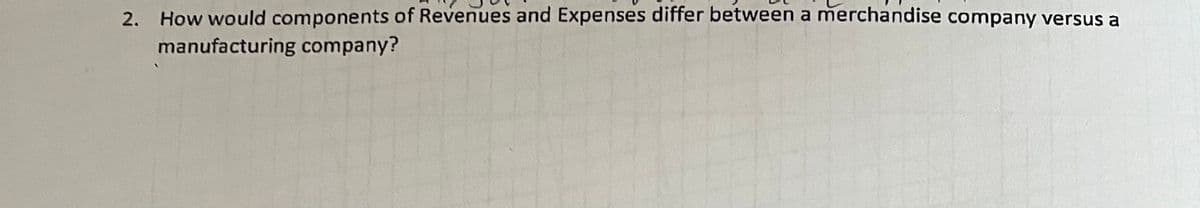 2.
How would components of Revenues and Expenses differ between a merchandise company versus a
manufacturing company?
