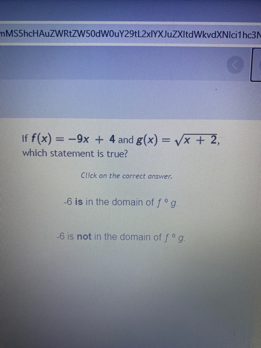 mMS5hcHAuZWRtZW50dW0uY29tL2xlYXJuZXItdWkvdXNIci1hc3N
If f(x) = -9x + 4 and g(x) = vx + 2,
which statement is true?
Click on the correct answer.
-6 is in the domain of f°g.
-6 is not in the domain of f °g
