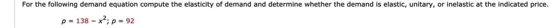 For the following demand equation compute the elasticity of demand and determine whether the demand is elastic, unitary, or inelastic at the indicated price.
p = 138 – x2; p = 92
