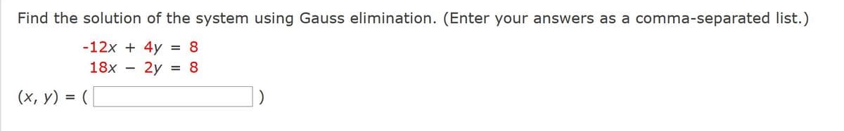 Find the solution of the system using Gauss elimination. (Enter your answers as a comma-separated list.)
-12x + 4y
8
18x
2y
8
(x, y) = (
