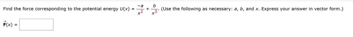 b
(Use the following as necessary: a, b, and x. Express your answer in vector form.)
-a
Find the force corresponding to the potential energy U(x)
x2
F(x) =

