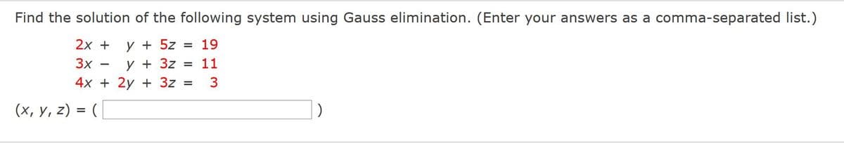 Find the solution of the following system using Gauss elimination. (Enter your answers as a comma-separated list.)
y + 5z
y + 3z
4x + 2y + 3z
2х +
19
3x
11
3
(х, у, 2) %3D (
