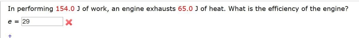 In performing 154.0 J of work, an engine exhausts 65.0 J of heat. What is the efficiency of the engine?
e = 29
