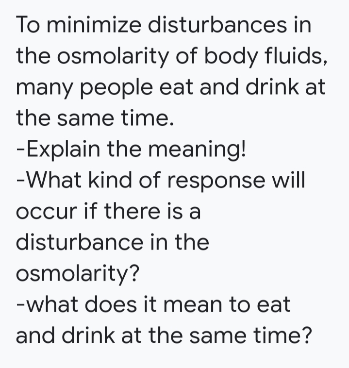 To minimize disturbances in
the osmolarity of body fluids,
many people eat and drink at
the same time.
-Explain the meaning!
-What kind of response will
occur if there is a
disturbance in the
osmolarity?
-what does it mean to eat
and drink at the same time?
