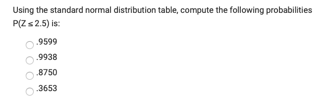 Using the standard normal distribution table, compute the following probabilities
P(Zs2.5) is:
.9599
.9938
.8750
.3653
