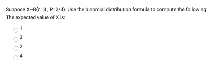 Suppose X~B(n=3; P=2/3). Use the binomial distribution formula to compute the following:
The expected value of X is:
1
3
4
