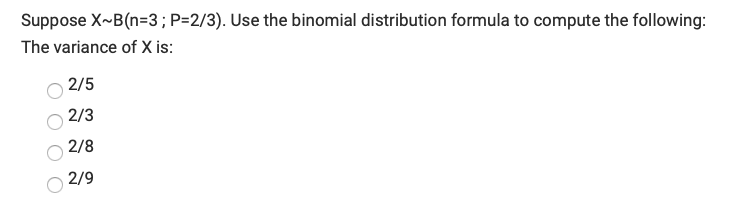 Suppose X~B(n=3 ; P=2/3). Use the binomial distribution formula to compute the following:
The variance of X is:
2/5
2/3
2/8
2/9
