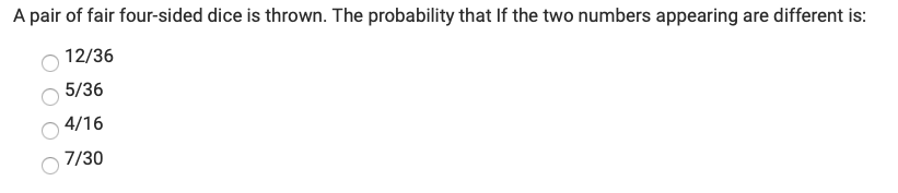 A pair of fair four-sided dice is thrown. The probability that If the two numbers appearing are different is:
12/36
5/36
4/16
7/30
