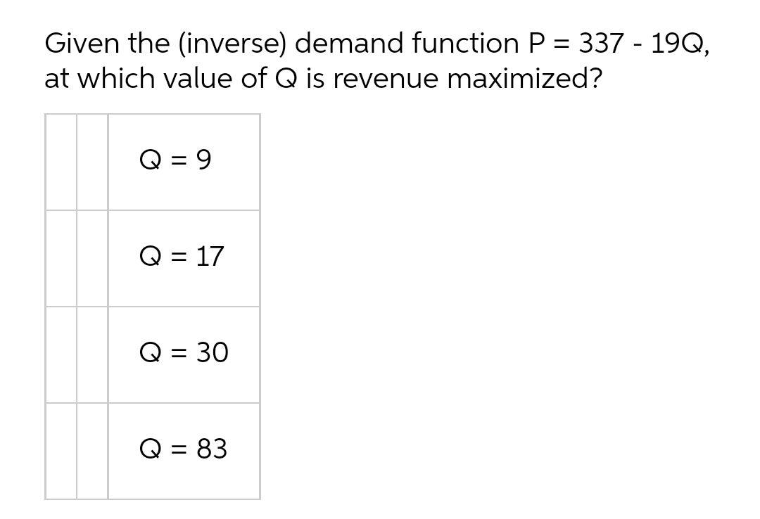 Given the (inverse) demand function P = 337 - 19Q,
at which value of Q is revenue maximized?
Q = 9
Q = 17
Q = 30
Q = 83

