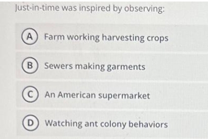 Just-in-time was inspired by observing:
A Farm working harvesting crops
B Sewers making garments
CAn American supermarket
D Watching ant colony behaviors
