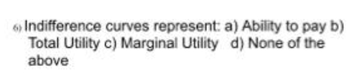 6) Indifference curves represent: a) Ability to pay b)
Total Utility c) Marginal Utility d) None of the
above
