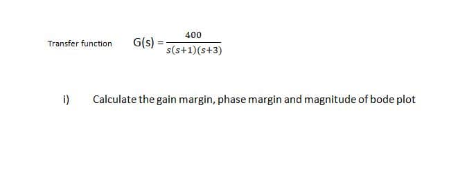 400
Transfer function
G(s):
s(s+1)(s+3)
i)
Calculate the gain margin, phase margin and magnitude of bode plot
