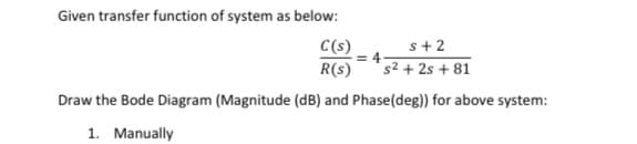 Given transfer function of system as below:
C(s)
= 4
s+2
R(s)
s² + 2s + 81
Draw the Bode Diagram (Magnitude (dB) and Phase(deg)) for above system:
1. Manually
