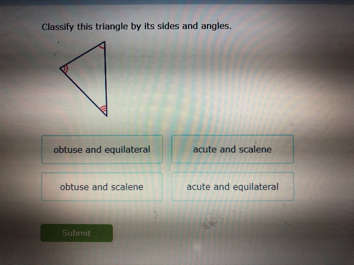 Classify this triangle by its sides and angles.
obtuse and equilateral
acute and scalene
obtuse and scalene
acute and equilateral
Submit
