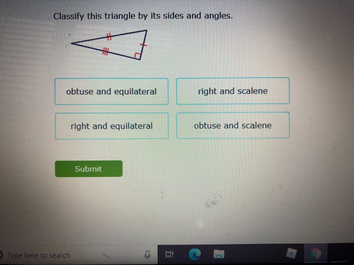 Classify this triangle by its sides and angles.
%23
obtuse and equilateral
right and scalene
right and equilateral
obtuse and scalene
Submit
OType here to search
