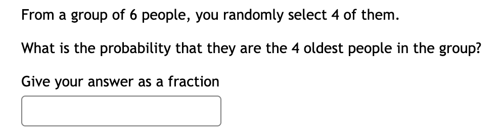 From a group of 6 people, you randomly select 4 of them.
What is the probability that they are the 4 oldest people in the group?
Give your answer as a fraction