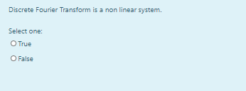 Discrete Fourier Transform is a non linear system.
Select one:
O True
O False
