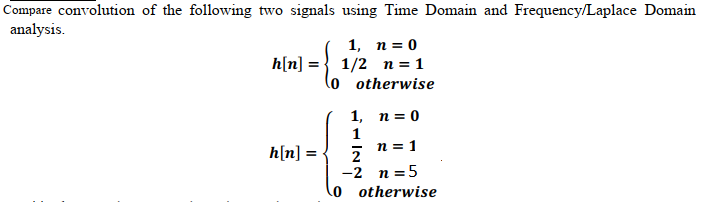 Compare convolution of the following two signals using Time Domain and Frequency/Laplace Domain
analysis.
1, п30
h[n] =} 1/2 n = 1
lo otherwise
1, п%3D0
1
h[n] =
n = 1
2
-2 n =5
otherwise
