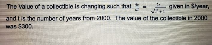 The Value of a collectible is changing such that
2t
%3!
di
, given in $lyear,
+ 1
and t is the number of years from 2000. The value of the collectible in 2000
was $300.
