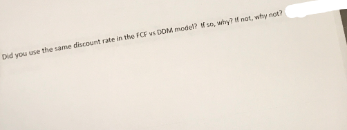 Did you use the same discount rate in the FCF vs DDM model? If so, why? If not, why not?
