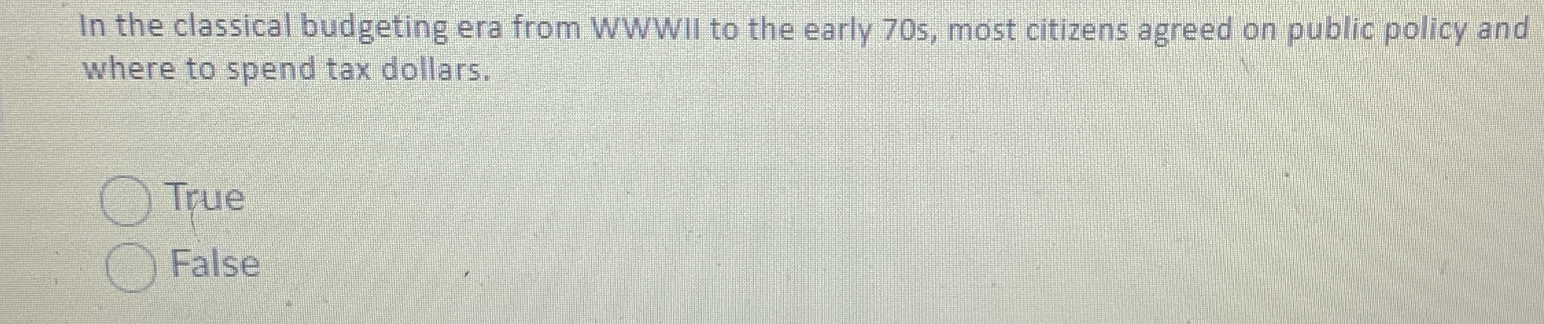 In the classical budgeting era from WWWII to the early 70s, most citizens agreed on public policy and
where to spend tax dollars.
True
False
