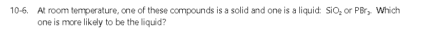 10-6. At room temperature, one of these compounds is a solid and one is a liquid: SiO, or PBr3. Which
one is more likely to be the liquid?
