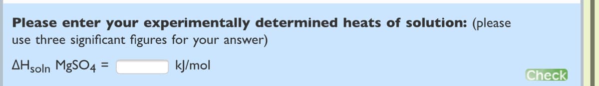 Please enter your experimentally determined heats of solution: (please
use three significant figures for your answer)
AHsoln M&SO4 =
kJ/mol
%3D
Check
