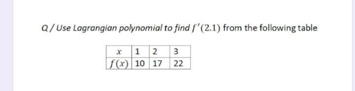 Q/Use Lagrangian polynomial to find f'(2.1) from the following table
x 12 3
f(x) 10 17 22