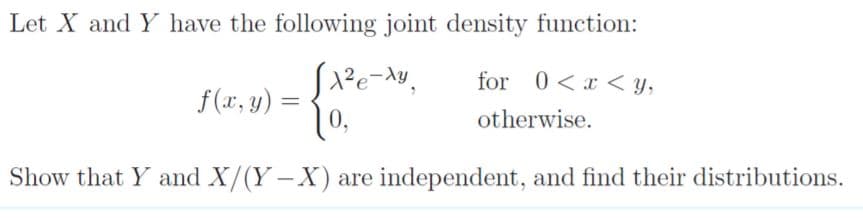 Let X and Y have the following joint density function:
for 0<x < y,
f (x, y) =
0,
otherwise.
Show that Y and X/(Y-X) are independent, and find their distributions.
