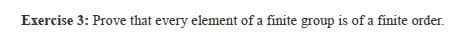 Exercise 3: Prove that every element of a finite group is of a finite order.
