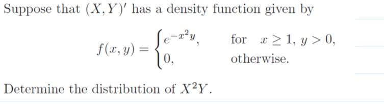 Suppose that (X,Y)' has a density function given by
for a > 1, y > 0,
f(x, y) =
10,
otherwise.
Determine the distribution of X?Y.
