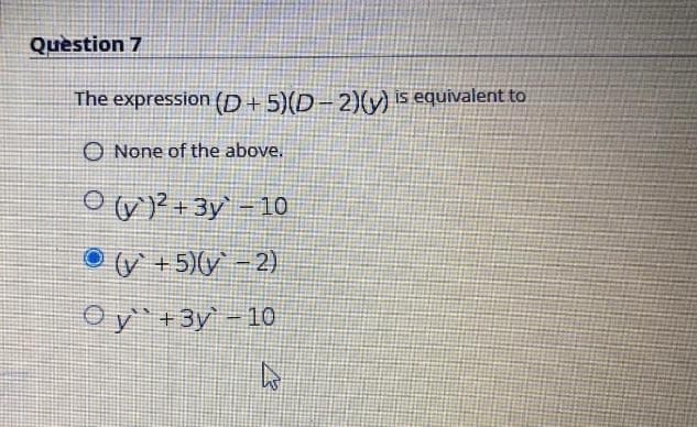 Question 7
The expression (D+ 5)(D– 2)(v) is equivalent to
O None of the above.
ovP+3y' - 10
Oy + 5)(y - 2)
Oy`+3y -10
