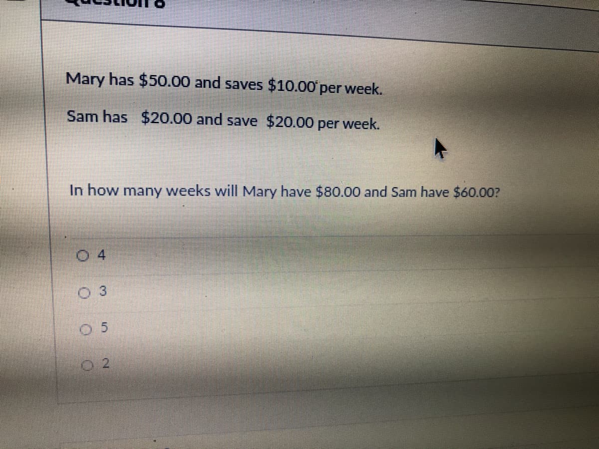Mary has $50.00 and saves $10.00 per week.
Sam has $20.00 and save $20.00 per week.
In how many weeks will Mary have $80.00 and Sam have $60.007
2)
