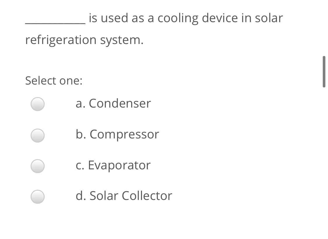 is used as a cooling device in solar
refrigeration system.
Select one:
a. Condenser
b. Compressor
c. Evaporator
d. Solar Collector
