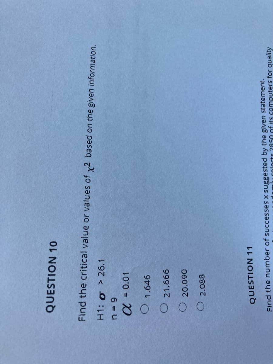 QUESTION 10
Find the critical value or values of y2 based on the given information.
H1: o > 26.1
6 u
a = 0.01
O 1.646
O 21.666
060'0
O 2.088
QUESTION 11
Find the number of successes x suggested by the given statement.
350 of its computers for quality
