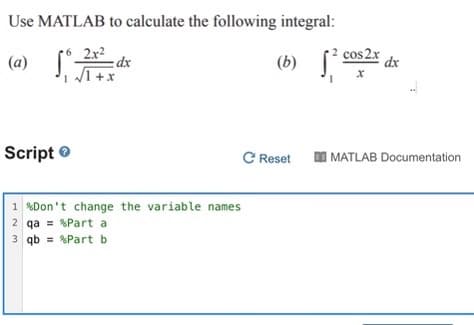 Use MATLAB to calculate the following integral:
(a)
2x2
=dx
(b)
cos 2x
dx
Script e
C Reset I MATLAB Documentation
1 %Don't change the variable names
2 qa = %Part a
3 qb = %Part b
