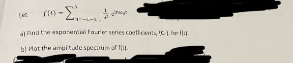 f(t) = [₁=-5-3²2 elnwot
Σ
n=-5,-3,...
a) Find the exponential Fourier series coefficients, (C₂), for f(t).
b) Plot the amplitude spectrum of f(t).
Let