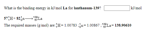 What is the binding energy in kJ/mol La for lanthanum-139?
kJ/mol
57,H+ 82,n129I
The required masses (g/mol) are:H=1.00783 ;¿n=1.00867 ; 12La= 138.90610
57 La
139T
