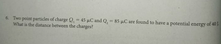 6. Two point particles of charge Q, = 45 µC and Q, = 85 µC are found to have a potential energy of 40 J.
What is the distance between the charges?
%3D
