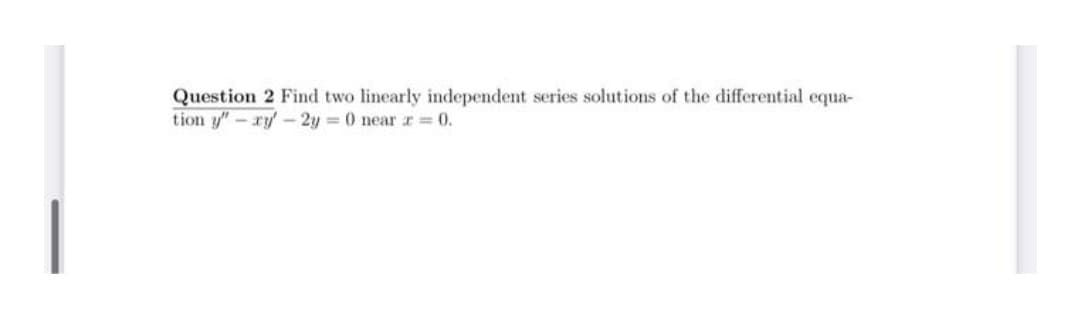 Question 2 Find two linearly independent series solutions of the differential equa-
tion y"-ry- 2y = 0 nearI = 0.
