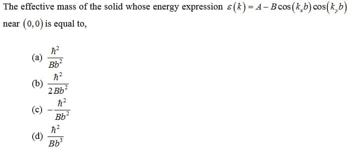 The effective mass of the solid whose energy expression &(k)= A- Bcos (k,b) cos(k,b)
(0'0) is equal to,
near
