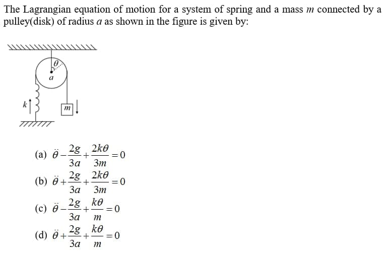 The Lagrangian equation of motion for a system of spring and a mass m connected by a
pulley(disk) of radius a as shown in the figure is given by:
(a) ë- 28 ,
2g , 2ke
= 0
За
Зт
(b) ӧ+
За
2g , 2ko
= 0
3m
(с) ө—
За
2g , ke
= 0
2g, ko
(d) ô +
За
m
0 =
