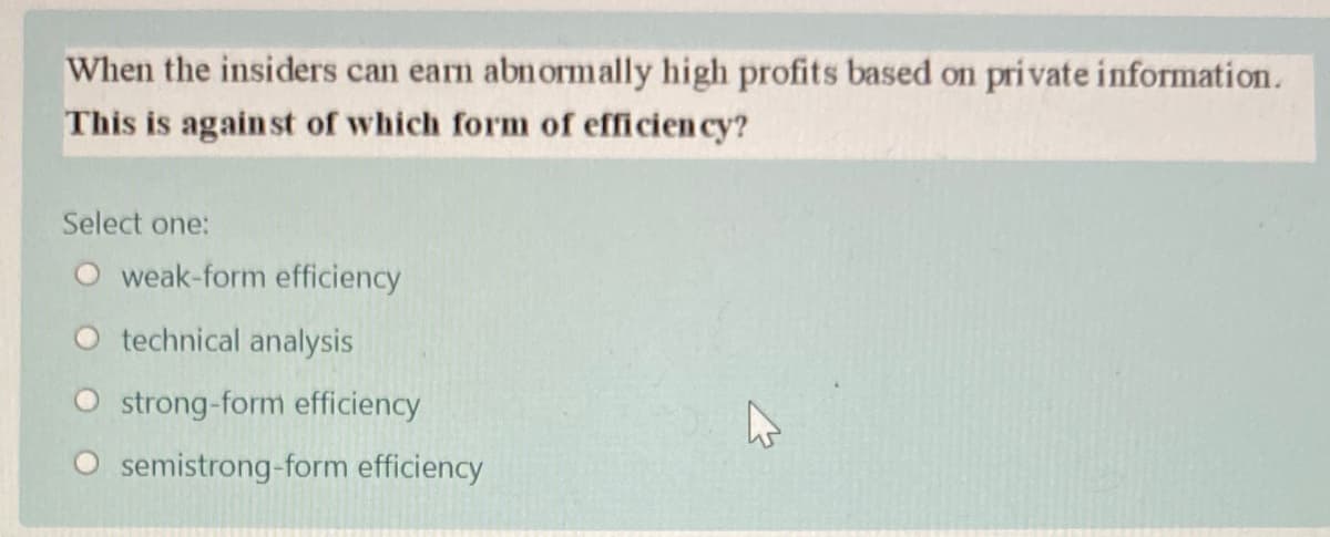 When the insiders can earn abnormally high profits based on pri vate information.
This is against of which form of efficien cy?
Select one:
O weak-form efficiency
O technical analysis
strong-form efficiency
semistrong-form efficiency

