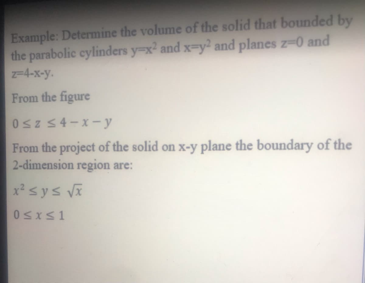 Example: Determine the volume of the solid that bounded by
the parabolic cylinders y=x and x-y? and planes z-0 and
-4-x-y.
From the figure
052 54-x-y
From the project of the solid on x-y plane the boundary of the
2-dimension region are:
x² <ys Vx
