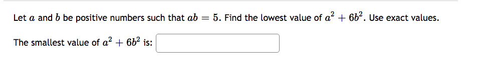 Let a and b be positive numbers such that ab = 5. Find the lowest value of a? + 662. Use exact values.
The smallest value of a? + 6b² is:
