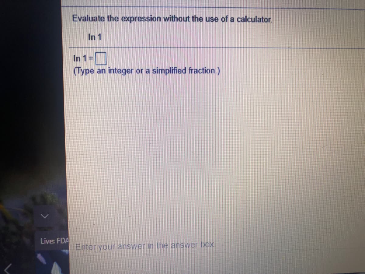 Evaluate the expression without the use of a calculator.
In 1
In 1=
(Type an integer or a simplified fraction.)
Live: FDA
Enter your answer in the answer box.
