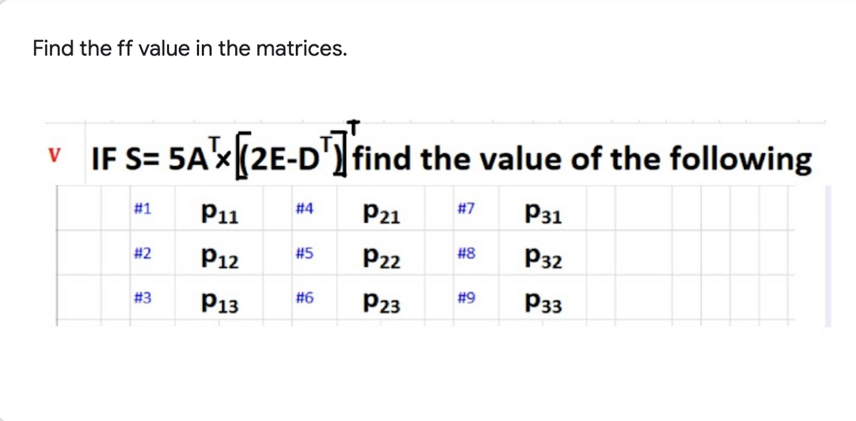 Find the ff value in the matrices.
V IF S= 5A'x(2E-D] find the value of the following
#1
P11
# 4
P21
#7
P31
#2
P12
#8
#5
P22
P32
#3
P13
#6
P23
#9
P33

